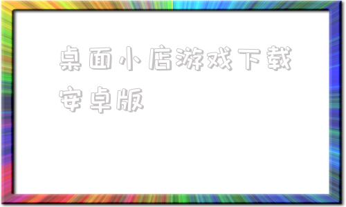 关于桌面小店游戏下载安卓版的信息