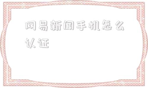 网易新闻手机怎么认证网易支付实名认证官网入口