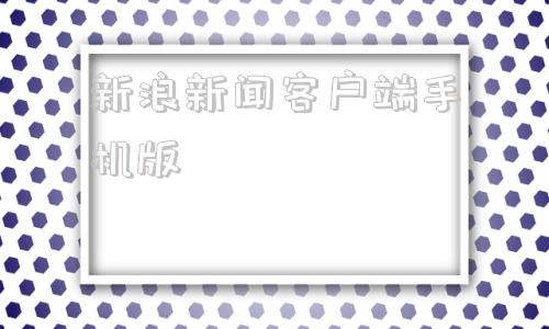 包含新浪新闻客户端手机版的词条