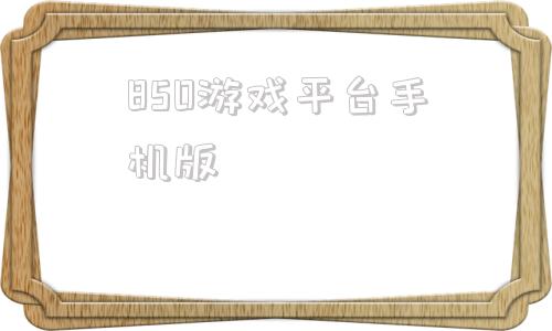 关于850游戏平台手机版的信息