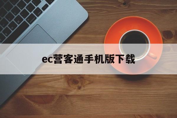 关于ec营客通手机版下载的信息-第4张图片-QuickQ官网