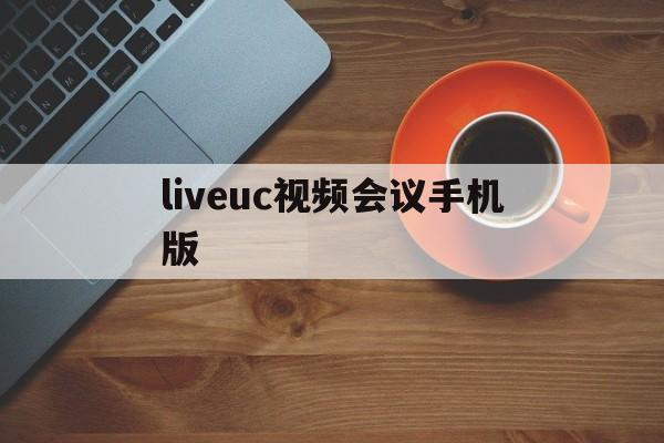 liveuc视频会议手机版的简单介绍